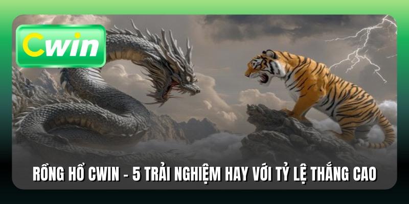 Rồng Hổ Cwin - 5 Trải Nghiệm Hay Với Tỷ Lệ Thắng Cao